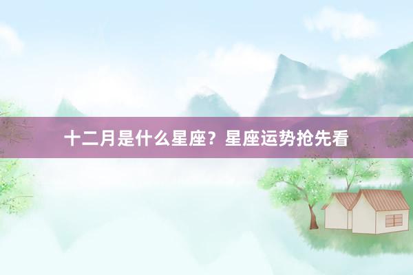 十二月是什么星座？星座运势抢先看
